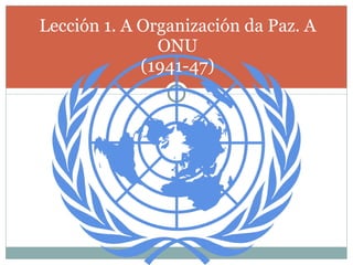 Lección 1. A Organización da Paz. A ONU (1941-47) 