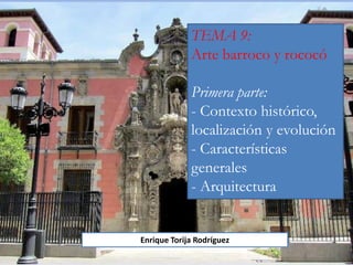 TEMA 9:
Arte barroco y rococó
Primera parte:
- Contexto histórico,
localización y evolución
- Características
generales
- Arquitectura
Enrique Torija Rodríguez
 