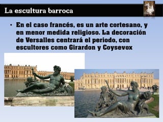 La escultura barroca
• En el caso francés, es un arte cortesano, y
en menor medida religioso. La decoración
de Versalles centrará el periodo, con
escultores como Girardon y Coysevox
 