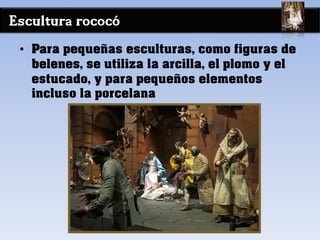 Escultura rococó
• Para pequeñas esculturas, como figuras de
belenes, se utiliza la arcilla, el plomo y el
estucado, y para pequeños elementos
incluso la porcelana
 