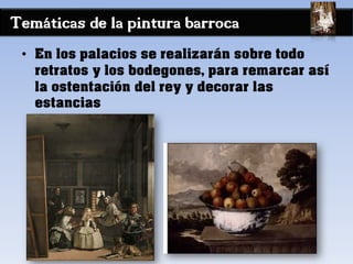 Temáticas de la pintura barroca
• En los palacios se realizarán sobre todo
retratos y los bodegones, para remarcar así
la ostentación del rey y decorar las
estancias
 