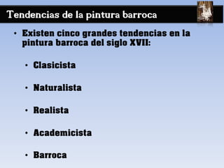 Tendencias de la pintura barroca
• Existen cinco grandes tendencias en la
pintura barroca del siglo XVII:
• Clasicista
• Naturalista
• Realista
• Academicista
• Barroca
 