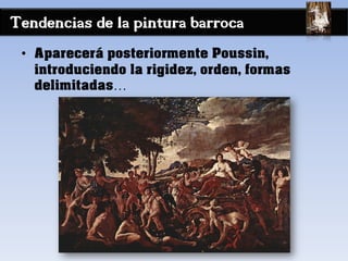 Tendencias de la pintura barroca
• Aparecerá posteriormente Poussin,
introduciendo la rigidez, orden, formas
delimitadas…
 