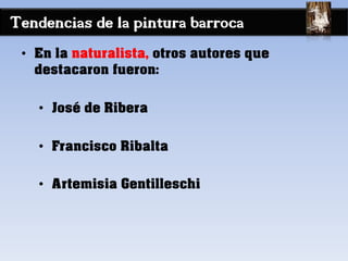 Tendencias de la pintura barroca
• En la naturalista, otros autores que
destacaron fueron:
• José de Ribera
• Francisco Ribalta
• Artemisia Gentilleschi
 