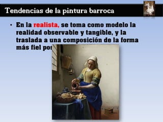Tendencias de la pintura barroca
• En la realista, se toma como modelo la
realidad observable y tangible, y la
traslada a una composición de la forma
más fiel posible
 