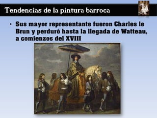Tendencias de la pintura barroca
• Sus mayor representante fueron Charles le
Brun y perduró hasta la llegada de Watteau,
a comienzos del XVIII
 