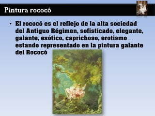 Pintura rococó
• El rococó es el reflejo de la alta sociedad
del Antiguo Régimen, sofisticado, elegante,
galante, exótico, caprichoso, erotismo…
estando representado en la pintura galante
del Rococó
 
