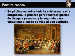 Pintura rococó
• Su público es sobre todo la aristocracia y la
burguesía, la primera para recordar glorias
de tiempos pasados, y la segunda para
visualizar el modo de vida al que aspiraba
 
