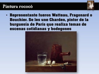 Pintura rococó
• Representante fueron Watteau, Fragonard o
Bouchier. Se les une Charden, pintor de la
burguesía de París que realiza temas de
escenas cotidianas y bodegones
 