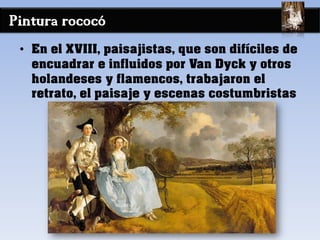 Pintura rococó
• En el XVIII, paisajistas, que son difíciles de
encuadrar e influidos por Van Dyck y otros
holandeses y flamencos, trabajaron el
retrato, el paisaje y escenas costumbristas
 
