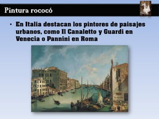 Pintura rococó
• En Italia destacan los pintores de paisajes
urbanos, como Il Canaletto y Guardi en
Venecia o Pannini en Roma
 