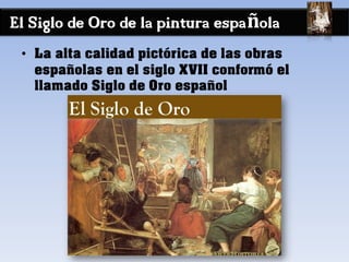 El Siglo de Oro de la pintura española
• La alta calidad pictórica de las obras
españolas en el siglo XVII conformó el
llamado Siglo de Oro español
 