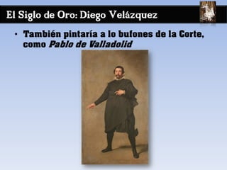 El Siglo de Oro: Diego Velázquez
• También pintaría a lo bufones de la Corte,
como Pablo de Valladolid
 