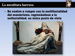 La escultura barroca
• Se vuelve a romper con la multifacialidad
del manierismo, regresándose a la
unifacialidad, un único punto de vista
 