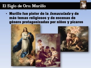 El Siglo de Oro: Murillo
• Murillo fue pintor de la Inmaculada y de
más temas religiosos y de escenas de
género protagonizadas por niños y pícaros
 