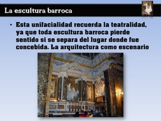 La escultura barroca
• Esta unifacialidad recuerda la teatralidad,
ya que toda escultura barroca pierde
sentido si se separa del lugar donde fue
concebida. La arquitectura como escenario
 