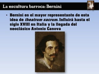 La escultura barroca: Bernini
• Bernini es el mayor representante de esta
idea de theatrum sacrum. Influirá hasta el
siglo XVIII en Italia y la llegada del
neoclásico Antonio Canova
 