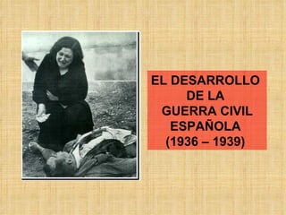 EL DESARROLLO  DE LA  GUERRA CIVIL ESPAÑOLA  (1936 – 1939)  