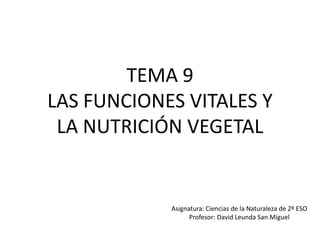 TEMA 9
LAS FUNCIONES VITALES Y
LA NUTRICIÓN VEGETAL
Asignatura: Ciencias de la Naturaleza de 2º ESO
Profesor: David Leunda San Miguel
 