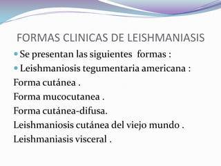   FORMAS CLINICAS DE LEISHMANIASISSe presentan las siguientes  formas :Leishmaniosis tegumentaria americana :Forma cutánea .Forma mucocutanea .Forma cutánea-difusa.Leishmaniosis cutánea del viejo mundo .Leishmaniasis visceral .
