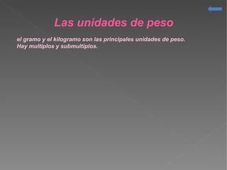 Las unidades de peso
el gramo y el kilogramo son las principales unidades de peso.
Hay multiplos y submultiplos.