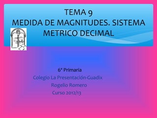 TEMA 9
MEDIDA DE MAGNITUDES. SISTEMA
      METRICO DECIMAL



               6º Primaria
    Colegio La Presentación-Guadix
            Rogelio Romero
             Curso 2012/13
 