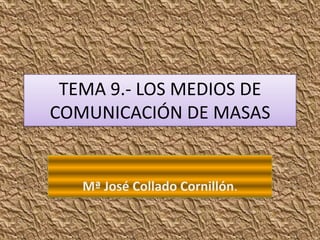 TEMA 9.- LOS MEDIOS DE
COMUNICACIÓN DE MASAS
Mª José Collado Cornillón.
 