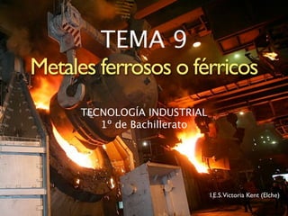 TEMA 9
Metales ferrosos o férricos
     TECNOLOGÍA INDUSTRIAL
        1º de Bachillerato




                             I.E.S. Victoria Kent (Elche)
 