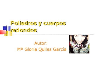 Poliedros y cuerpos redondos Autor:  Mª Gloria Quiles García 