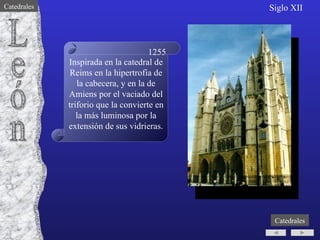 Inspirada en la catedral de Reims en la hipertrofia de la cabecera, y en la de Amiens por el vaciado del triforio que la convierte en la más luminosa por la extensión de sus vidrieras. León 1255 Siglo XII Catedrales Catedrales 