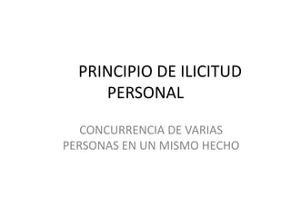PRINCIPIO DE ILICITUD
PERSONAL
CONCURRENCIA DE VARIAS
PERSONAS EN UN MISMO HECHO
 