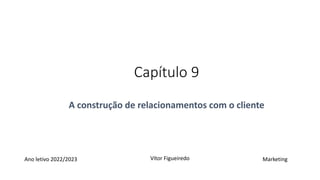 Capítulo 9
A construção de relacionamentos com o cliente
Ano letivo 2022/2023 Marketing
Vítor Figueiredo
 