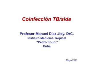 Coinfección TB/sida
Profesor:Manuel Diaz Jidy. DrC.
Instituto Medicina Tropical
“Pedro Kourí “
Cuba
Mayo,2013
 