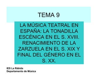 TEMA 9 LA MÚSICA TEATRAL EN ESPAÑA: LA TONADILLA ESCÉNICA EN EL S. XVIII. RENACIMIENTO DE LA ZARZUELA EN EL S. XIX Y FINAL DEL GÉNERO EN EL S. XX. IES La Rábida Departamento de Música 
