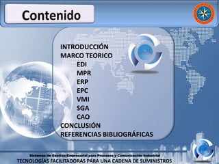 Sistemas de Gestión Empresarial para Procesos y Comunicación Industrial
TECNOLOGÍAS FACILITADORAS PARA UNA CADENA DE SUMINISTROS
INTRODUCCIÓN
MARCO TEORICO
EDI
MPR
ERP
EPC
VMI
SGA
CAO
CONCLUSIÓN
REFERENCIAS BIBLIOGRÁFICAS
 