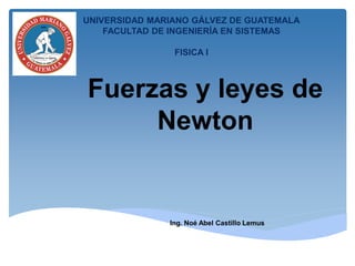 Fuerzas y leyes de
Newton
Ing. Noé Abel Castillo Lemus
UNIVERSIDAD MARIANO GÁLVEZ DE GUATEMALA
FACULTAD DE INGENIERÍA EN SISTEMAS
FISICA I
 