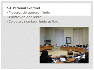 6.4. Personal eventual
• Trabajos de asesoramiento
• Puestos de confianza
• Su cese y nombramiento es libre
 