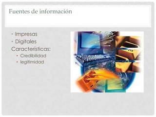 Fuentes de información
• Impresas
• Digitales
Características:
• Credibilidad
• legitimidad
 