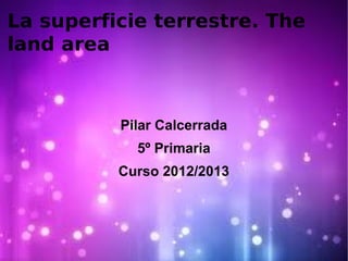 La superficie terrestre. The
land area
Pilar Calcerrada
5º Primaria
Curso 2012/2013
 