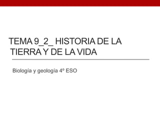 TEMA 9_2_ HISTORIA DE LA
TIERRA Y DE LA VIDA
Biología y geología 4º ESO
 