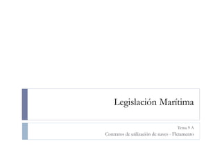 Legislación Marítima
Tema 9 A
Contratos de utilización de naves - Fletamento
 