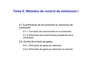 Tema 9: Métodos de control de emisiones I
9.1 Cuantificación de las emisiones en reacciones de
combustión
9.1.1. Formación de contaminantes en la combustión
9.1.2. Eliminación de contaminantes procedentes de la
combustión
9.2. Control de emisión de gases
9.2.1. Eliminación de gases por adsorción.
9.2.2. Eliminación de gases por absorción sin reacción.
 