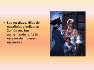 • Los mestizos. Hijos de
  españoles e indígenas.
  Su número fue
  aumentando ante la
  escasez de mujeres
  españolas.
 