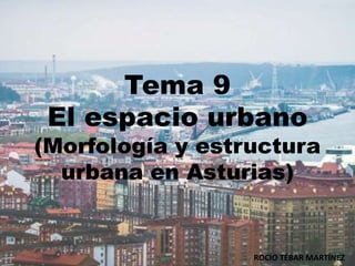 Tema 9
El espacio urbano
(Morfología y estructura
urbana en Asturias)
ROCÍO TÉBAR MARTÍNEZ
 