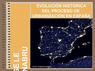 ELE
URBA
EVOLUCIÓN HISTÓRICA
DEL PROCESO DE
URBANIZACIÓN EN ESPAÑA
Fuente: Googlemap nighttime
 