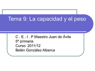 Tema 9: La capacidad y el peso


  C . E . I . P Maestro Juan de Ávila
  5º primaria
  Curso: 2011/12
  Belén González Alberca
 