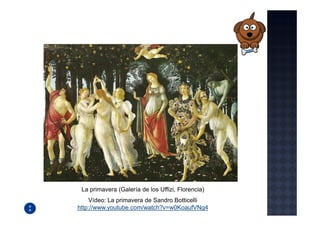 La primavera (Galería de los Uffizi, Florencia)
    Vídeo: La primavera de Sandro Botticelli
http://www.youtube.com/watch?v=w0KoaufVNg4
 