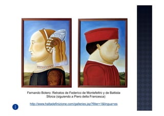 Fernando Botero: Retratos de Federico de Montefeltro y de Battista
            Sforza (siguiendo a Piero della Francesca)

 http://www.haltadefinizione.com/galleries.jsp?filter=1&lingua=es
 