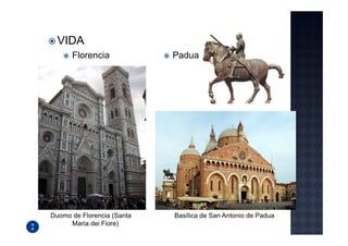 VIDA
      Florencia             Padua




Duomo de Florencia (Santa   Basílica de San Antonio de Padua
     Maria dei Fiore)
 