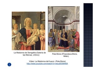 La Madonna de Senigallia (Galería de
                                        Pala Brera (Pinacoteca Brera,
         las Marcas, Urbino)
                                                     Milán)

                 Vídeo: La Madonna del huevo (Pala Brera)
              http://www.youtube.com/watch?v=wtyu8O5M46A
 